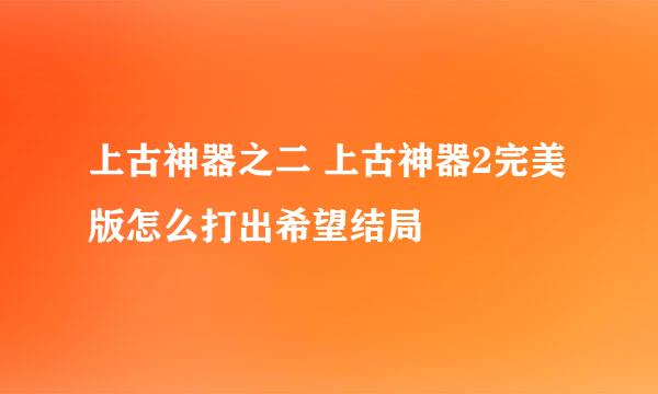 上古神器之二 上古神器2完美版怎么打出希望结局