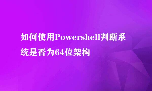 如何使用Powershell判断系统是否为64位架构