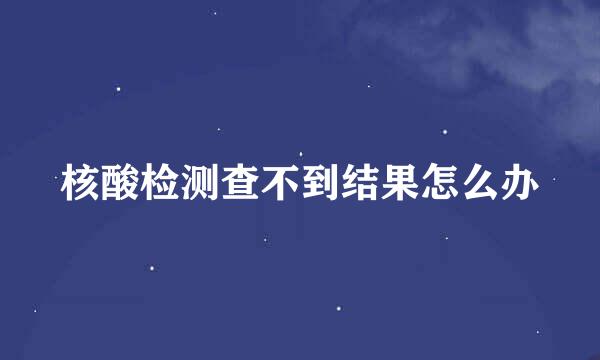 核酸检测查不到结果怎么办