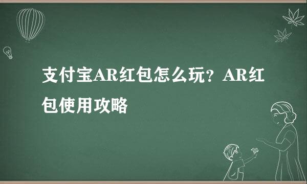 支付宝AR红包怎么玩？AR红包使用攻略