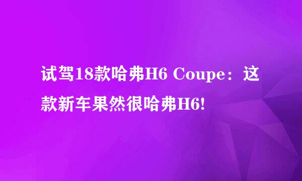 试驾18款哈弗H6 Coupe：这款新车果然很哈弗H6!