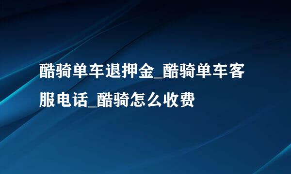 酷骑单车退押金_酷骑单车客服电话_酷骑怎么收费