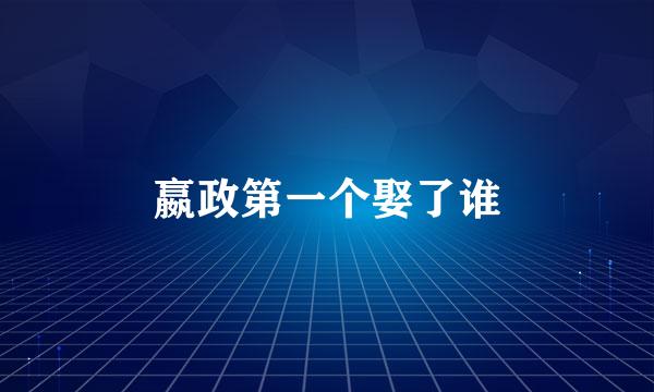 嬴政第一个娶了谁