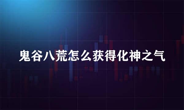 鬼谷八荒怎么获得化神之气
