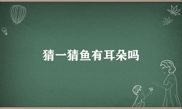 猜一猜鱼有耳朵吗