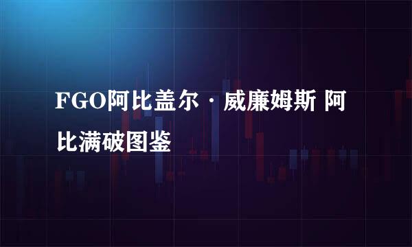FGO阿比盖尔·威廉姆斯 阿比满破图鉴