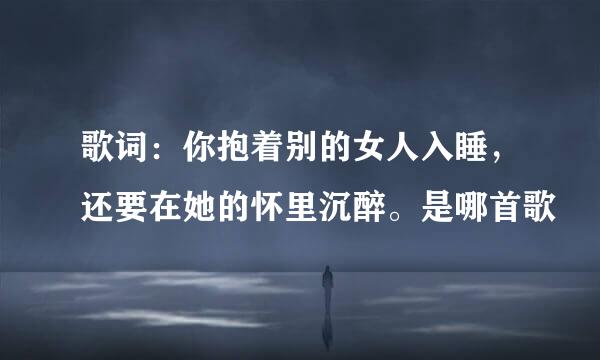 歌词：你抱着别的女人入睡，还要在她的怀里沉醉。是哪首歌