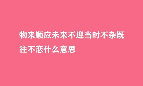 物来顺应未来不迎当时不杂既往不恋什么意思