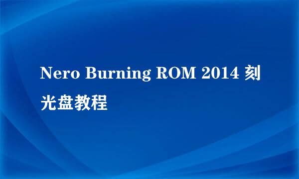 Nero Burning ROM 2014 刻光盘教程