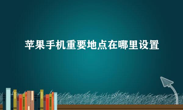 苹果手机重要地点在哪里设置