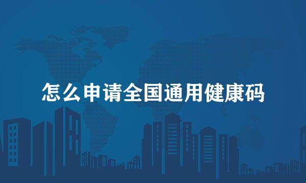 怎么申请全国通用健康码