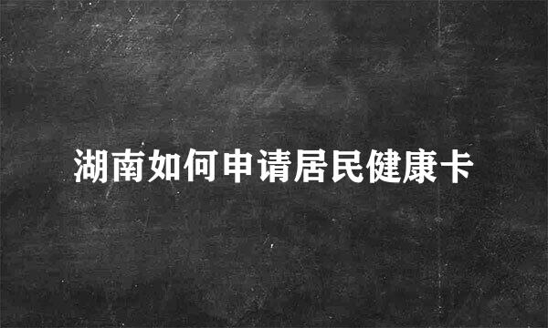 湖南如何申请居民健康卡