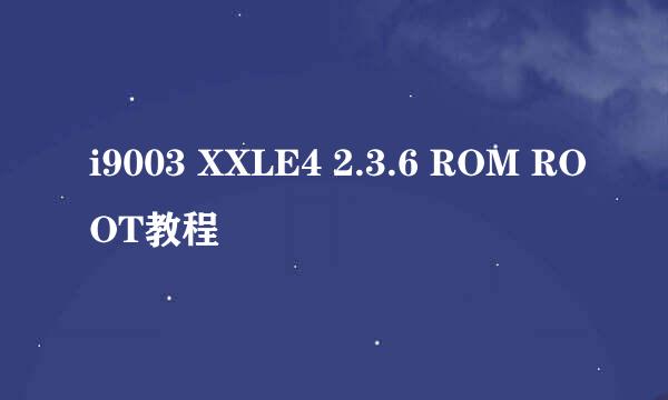 i9003 XXLE4 2.3.6 ROM ROOT教程