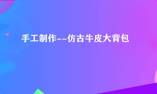 手工制作--仿古牛皮大背包