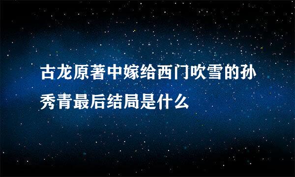 古龙原著中嫁给西门吹雪的孙秀青最后结局是什么