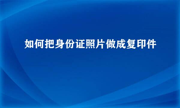 如何把身份证照片做成复印件