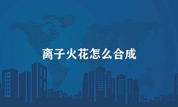 离子火花怎么合成