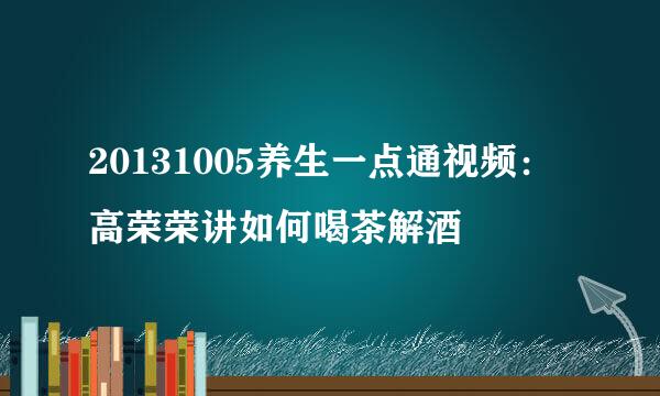 20131005养生一点通视频：高荣荣讲如何喝茶解酒