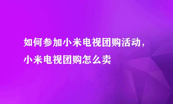 如何参加小米电视团购活动，小米电视团购怎么卖