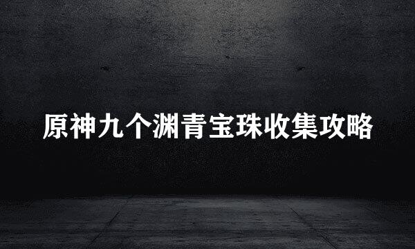 原神九个渊青宝珠收集攻略