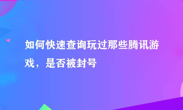 如何快速查询玩过那些腾讯游戏，是否被封号