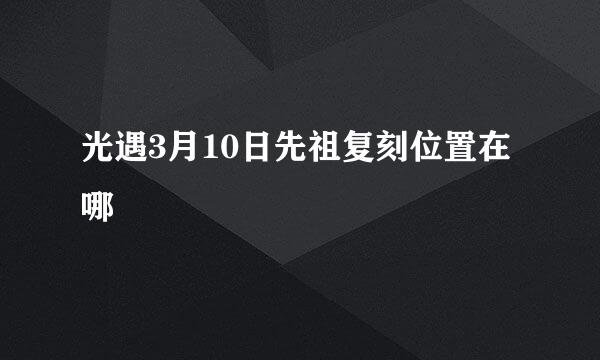 光遇3月10日先祖复刻位置在哪