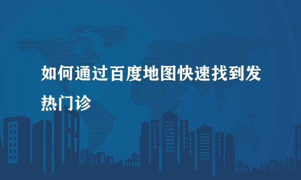 如何通过百度地图快速找到发热门诊