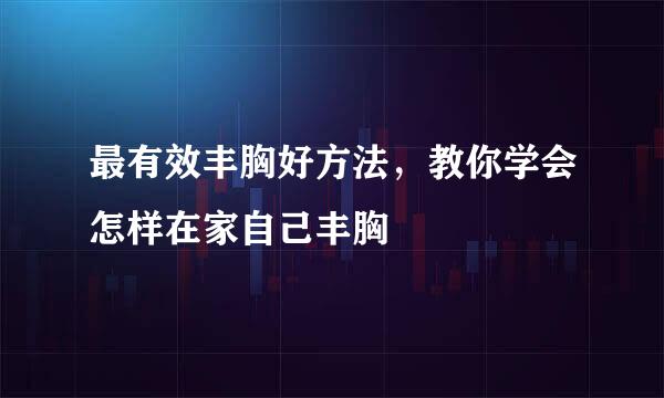 最有效丰胸好方法，教你学会怎样在家自己丰胸