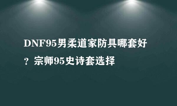 DNF95男柔道家防具哪套好？宗师95史诗套选择