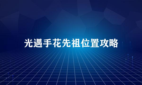 光遇手花先祖位置攻略