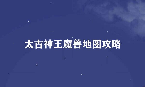 太古神王魔兽地图攻略