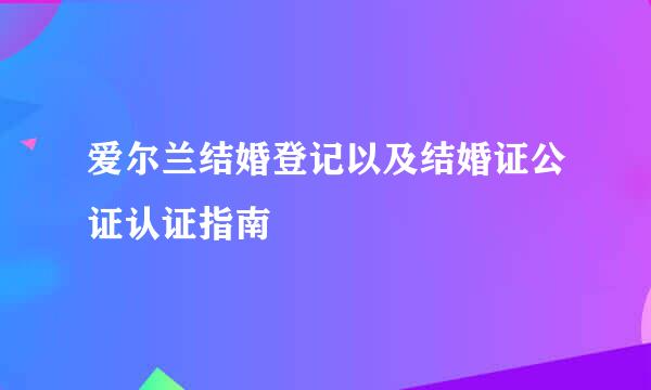爱尔兰结婚登记以及结婚证公证认证指南