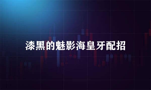 漆黑的魅影海皇牙配招