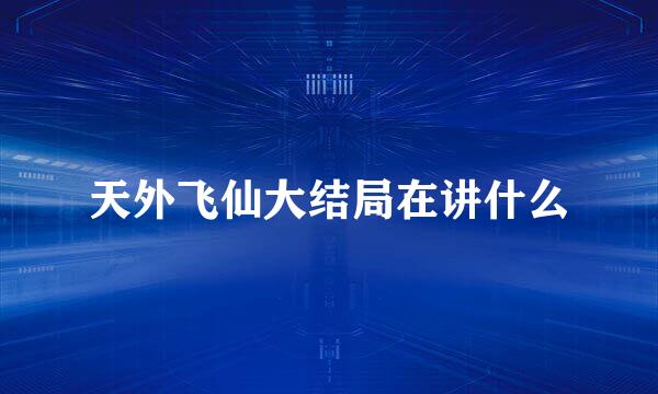 天外飞仙大结局在讲什么