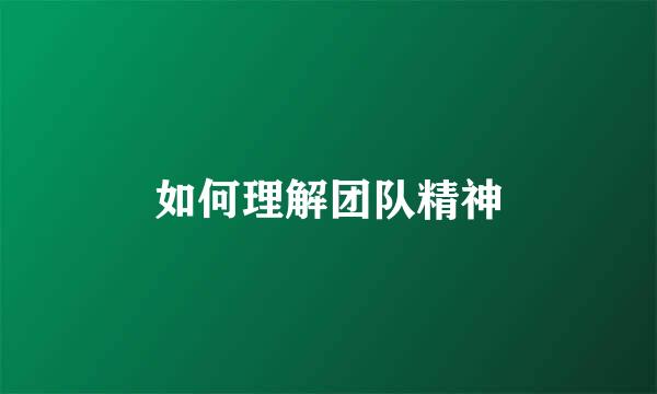 如何理解团队精神