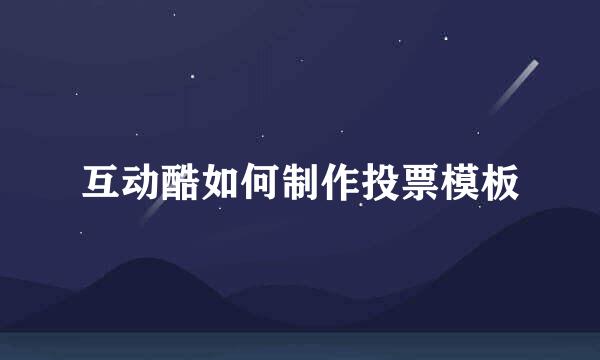 互动酷如何制作投票模板