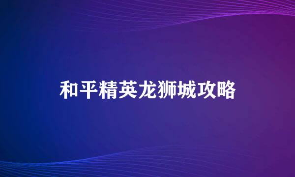 和平精英龙狮城攻略