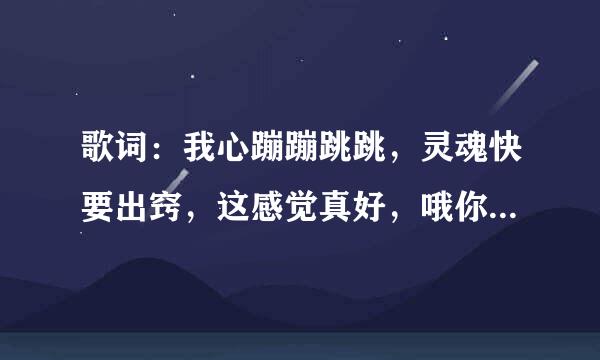 歌词：我心蹦蹦跳跳，灵魂快要出窍，这感觉真好，哦你对着我微笑……。歌名是什么