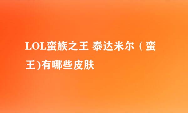 LOL蛮族之王 泰达米尔（蛮王)有哪些皮肤