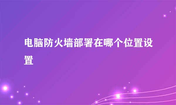 电脑防火墙部署在哪个位置设置