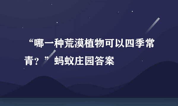 “哪一种荒漠植物可以四季常青？”蚂蚁庄园答案