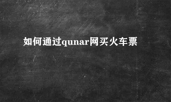 如何通过qunar网买火车票