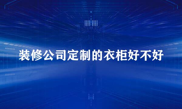 装修公司定制的衣柜好不好