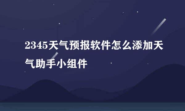 2345天气预报软件怎么添加天气助手小组件