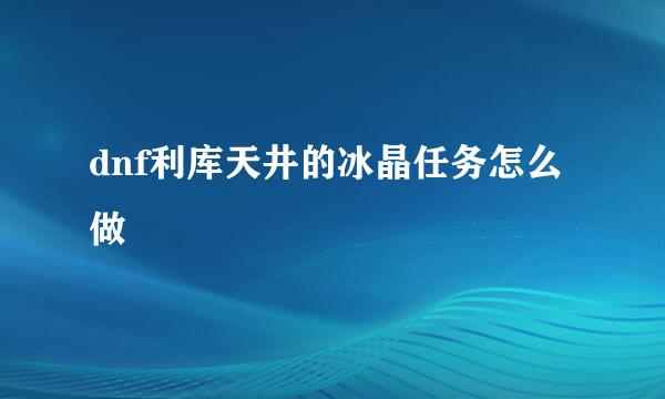 dnf利库天井的冰晶任务怎么做