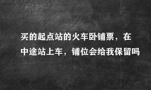 买的起点站的火车卧铺票，在中途站上车，铺位会给我保留吗