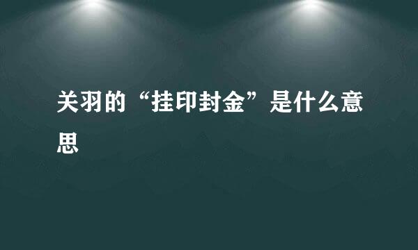 关羽的“挂印封金”是什么意思
