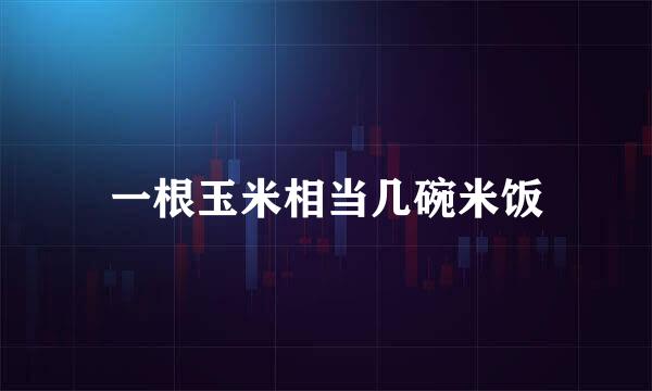 一根玉米相当几碗米饭