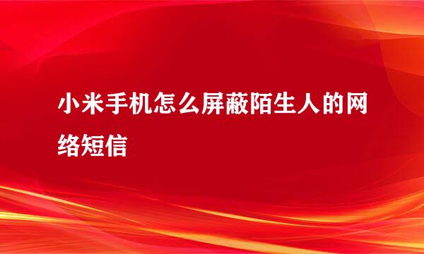 小米手机怎么屏蔽陌生人的网络短信