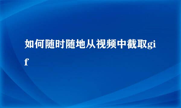 如何随时随地从视频中截取gif